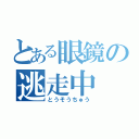 とある眼鏡の逃走中（とうそうちゅう）