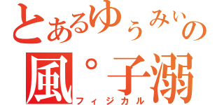 とあるゆぅみぃの風゜子溺愛（フィジカル）