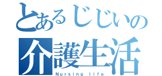 とあるじじいの介護生活（Ｎｕｒｓｉｎｇ ｌｉｆｅ）