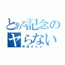 とある記念のヤらないか（阿部さんｗ）