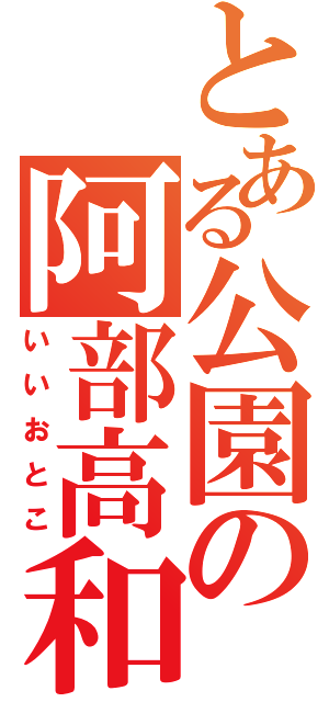 とある公園の阿部高和（いいおとこ）