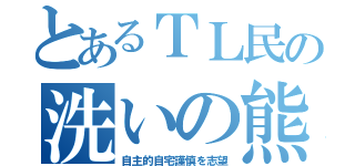 とあるＴＬ民の洗いの熊（自主的自宅謹慎を志望）