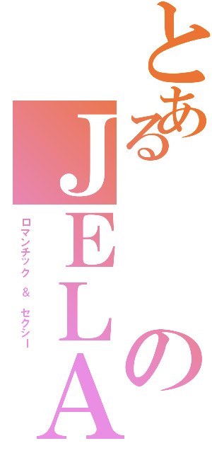 とあるのＪＥＬＡ（ロマンチック ＆ セクシー）