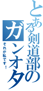 とある剣道部のガンオタ（それが私です！）