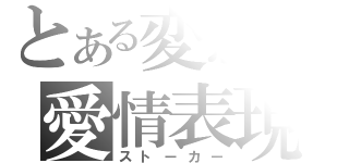 とある変態の愛情表現（ストーカー）