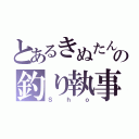 とあるきぬたんの釣り執事（Ｓｈｏ）