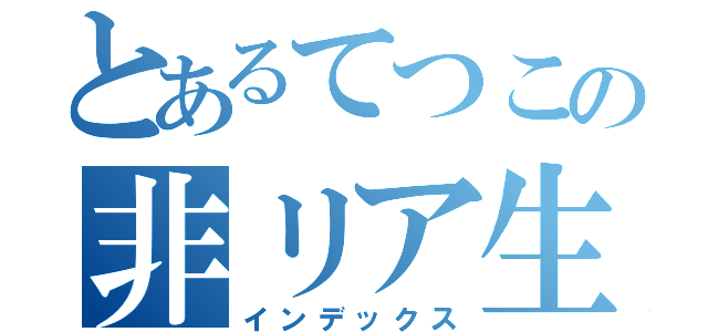 とあるてつこの非リア生活（インデックス）