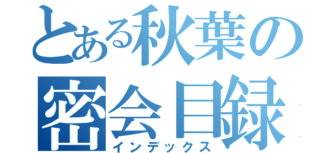 とある秋葉の密会目録（インデックス）