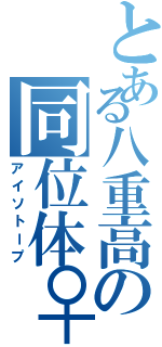 とある八重高の同位体♀（アイソトープ）