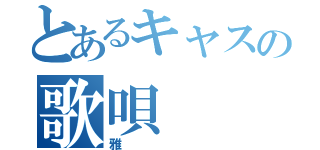 とあるキャスの歌唄（雅）