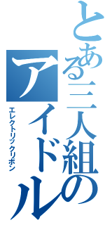 とある三人組のアイドル（エレクトリックリボン）