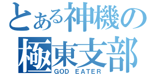 とある神機の極東支部（ＧＯＤ ＥＡＴＥＲ）