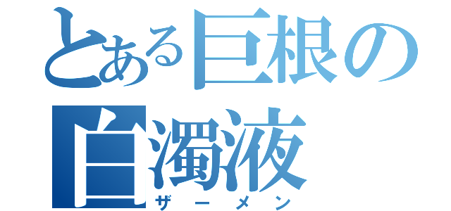 とある巨根の白濁液（ザーメン）