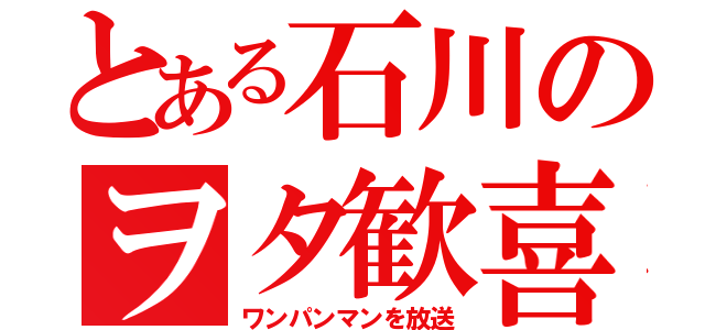 とある石川のヲタ歓喜（ワンパンマンを放送）