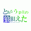 とあるうｐ主の狼狽えた（ウプス・オプス・サイクロプス）