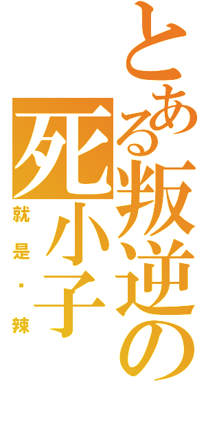 とある叛逆の死小子（就是你辣）