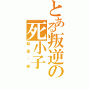 とある叛逆の死小子（就是你辣）