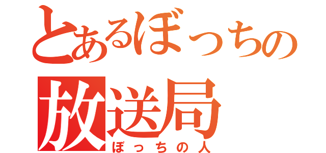 とあるぼっちの放送局（ぼっちの人）