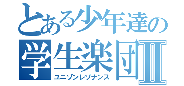 とある少年達の学生楽団Ⅱ（ユニゾンレゾナンス）