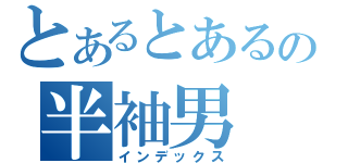 とあるとあるの半袖男（インデックス）