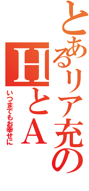 とあるリア充のＨとＡ（いつまでもお幸せに）