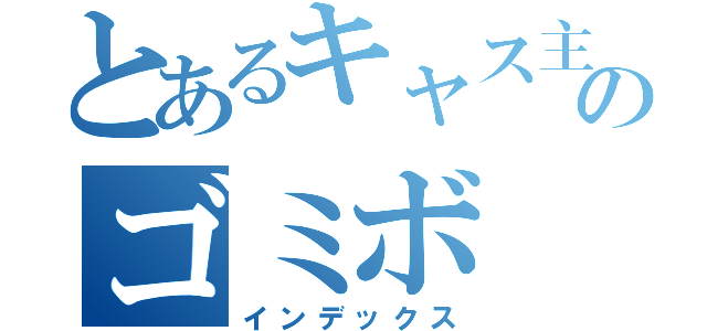 とあるキャス主のゴミボ（インデックス）