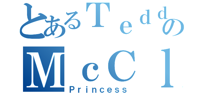 とあるＴｅｄｄｙのＭｃＣｌａｎｅ（Ｐｒｉｎｃｅｓｓ）