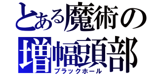 とある魔術の増幅頭部（ブラックホール）