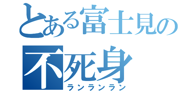 とある富士見の不死身（ランランラン）