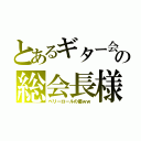 とあるギター会の総会長様（ベリーロールの優ｗｗ）