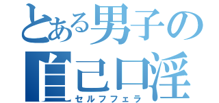 とある男子の自己口淫（セルフフェラ）