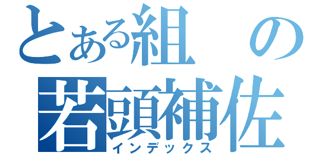 とある組の若頭補佐（インデックス）