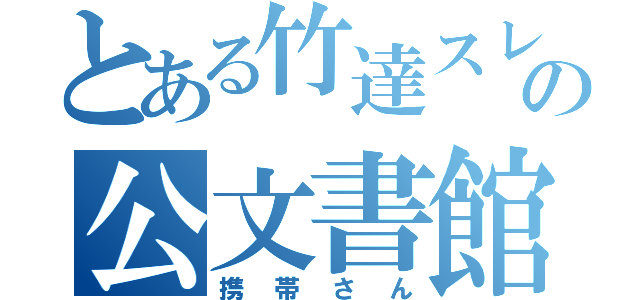 とある竹達スレの公文書館（携帯さん）