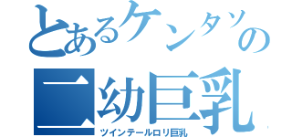 とあるケンタソの二幼巨乳（ツインテールロリ巨乳）