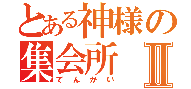 とある神様の集会所Ⅱ（てんかい）