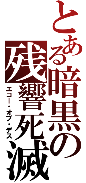 とある暗黒の残響死滅（エコー・オブ・デス）