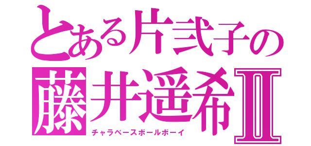 とある片弐子の藤井遥希Ⅱ（チャラベースボールボーイ）