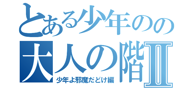 とある少年のの大人の階段Ⅱ（少年よ邪魔だどけ編）