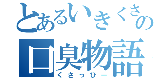 とあるいきくさの口臭物語（くさっぴー）