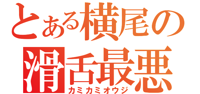 とある横尾の滑舌最悪（カミカミオウジ）