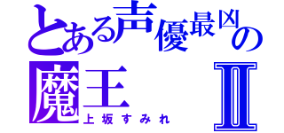 とある声優最凶の魔王Ⅱ（上坂すみれ）