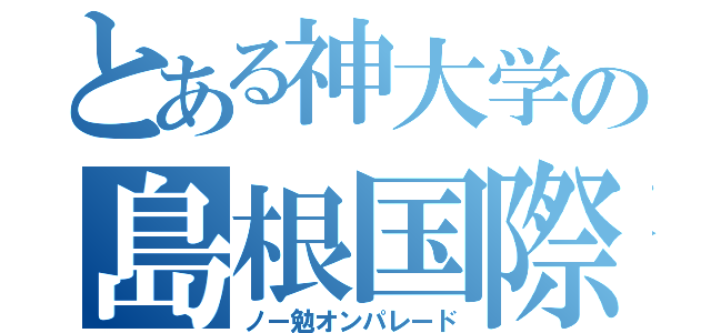 とある神大学の島根国際学園大学（ノー勉オンパレード）