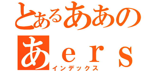 とあるああのあｅｒｓ（インデックス）