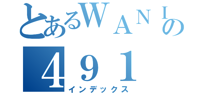 とあるＷＡＮＩＭＡの４９１（インデックス）