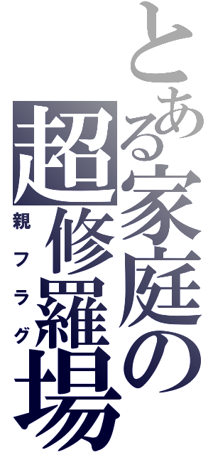 とある家庭の超修羅場（親フラグ）