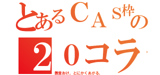 とあるＣＡＳ枠の２０コラボ（無言おけ。とにかくあがる。）