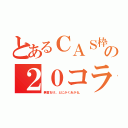 とあるＣＡＳ枠の２０コラボ（無言おけ。とにかくあがる。）