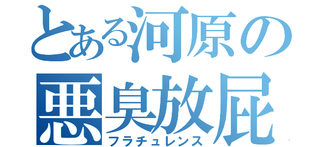 とある河原の悪臭放屁（フラチュレンス）