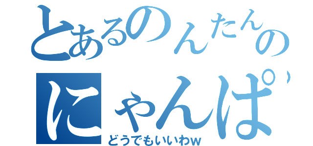 とあるのんたんのにゃんぱすー（どうでもいいわｗ）